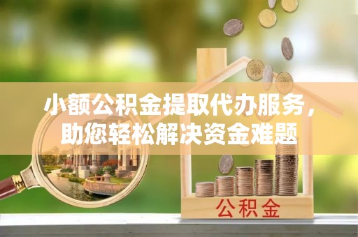 恒春小额公积金提取代办服务，助您轻松解决资金难题
