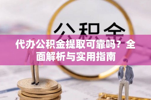 恒春代办公积金提取可靠吗？全面解析与实用指南