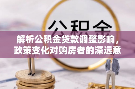 恒春解析公积金贷款调整影响，政策变化对购房者的深远意义