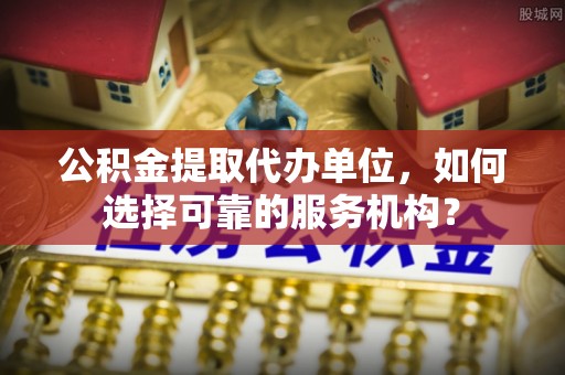 恒春公积金提取代办单位，如何选择可靠的服务机构？
