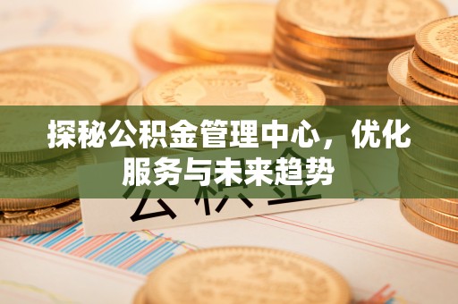恒春探秘公积金管理中心，优化服务与未来趋势