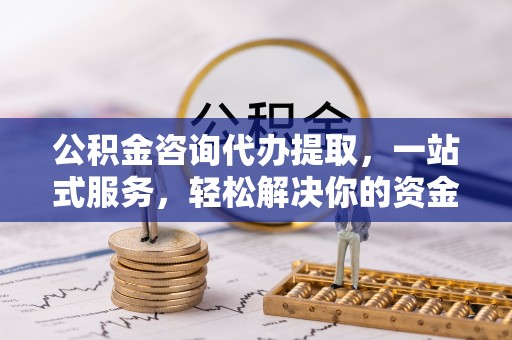 恒春公积金咨询代办提取，一站式服务，轻松解决你的资金难题