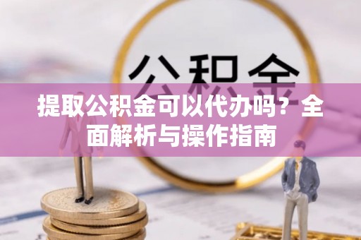 恒春提取公积金可以代办吗？全面解析与操作指南