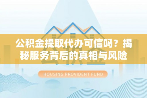 恒春公积金提取代办可信吗？揭秘服务背后的真相与风险