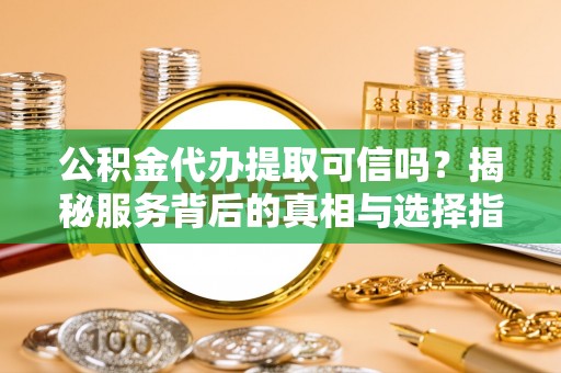 恒春公积金代办提取可信吗？揭秘服务背后的真相与选择指南