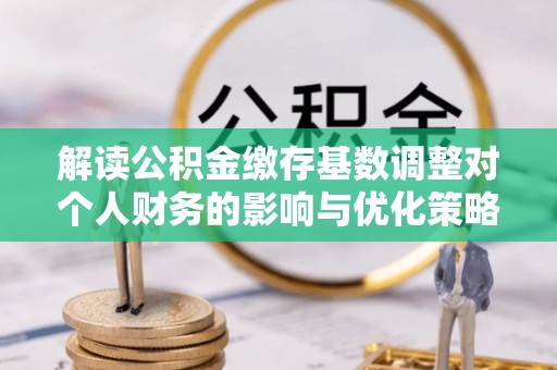 恒春解读公积金缴存基数调整对个人财务的影响与优化策略