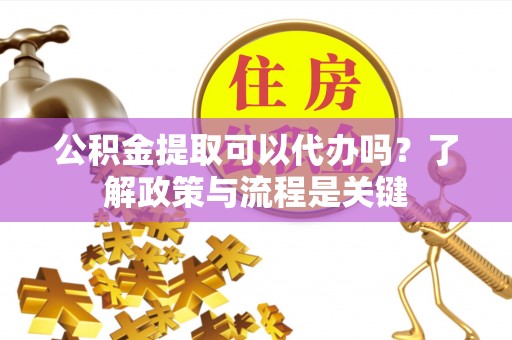 恒春公积金提取可以代办吗？了解政策与流程是关键