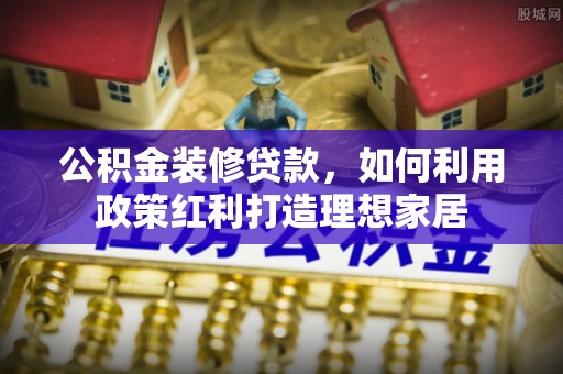 恒春公积金装修贷款，如何利用政策红利打造理想家居