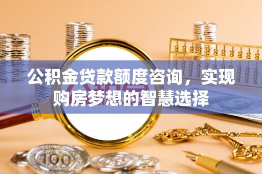恒春公积金贷款额度咨询，实现购房梦想的智慧选择
