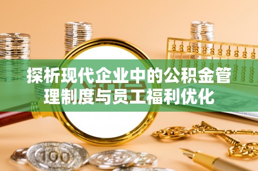 恒春探析现代企业中的公积金管理制度与员工福利优化
