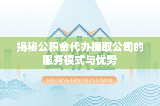 恒春揭秘公积金代办提取公司的服务模式与优势
