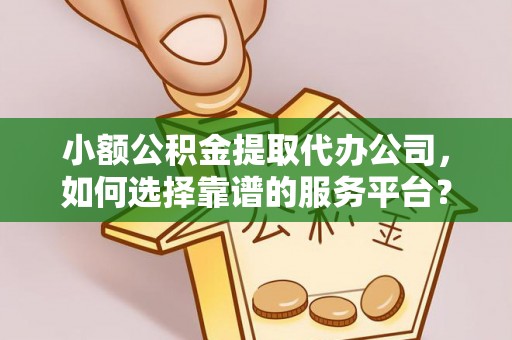 恒春小额公积金提取代办公司，如何选择靠谱的服务平台？