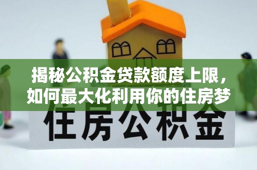 恒春揭秘公积金贷款额度上限，如何最大化利用你的住房梦？