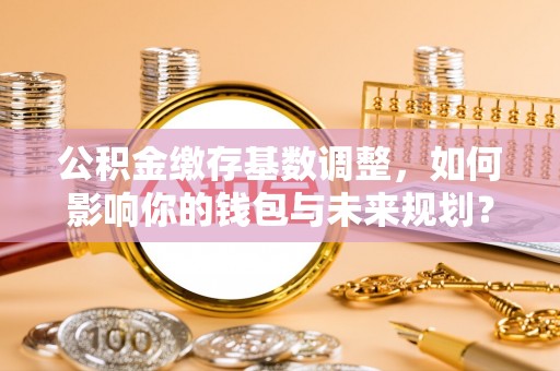 恒春公积金缴存基数调整，如何影响你的钱包与未来规划？