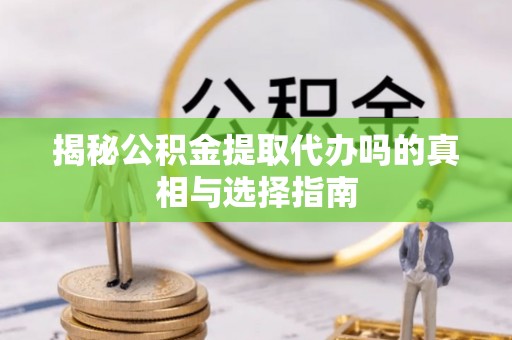 恒春揭秘公积金提取代办吗的真相与选择指南