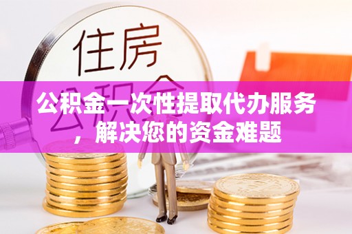 恒春公积金一次性提取代办服务，解决您的资金难题