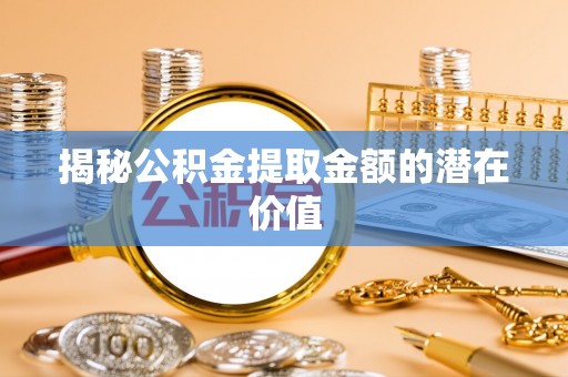 恒春揭秘公积金提取金额的潜在价值