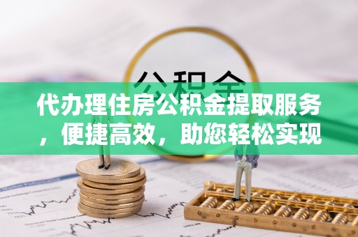 恒春代办理住房公积金提取服务，便捷高效，助您轻松实现资金规划