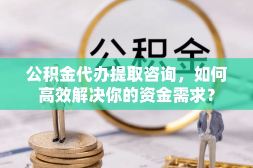 恒春公积金代办提取咨询，如何高效解决你的资金需求？