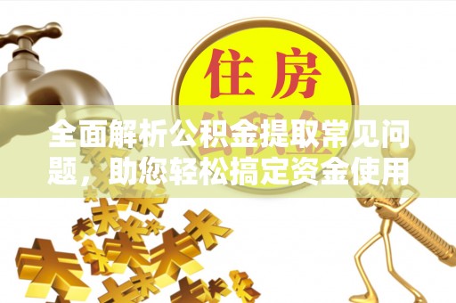 恒春全面解析公积金提取常见问题，助您轻松搞定资金使用