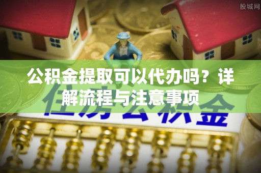 恒春公积金提取可以代办吗？详解流程与注意事项