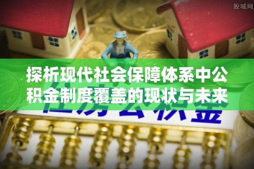 恒春探析现代社会保障体系中公积金制度覆盖的现状与未来
