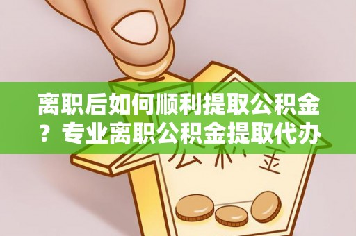 恒春离职后如何顺利提取公积金？专业离职公积金提取代办服务指南