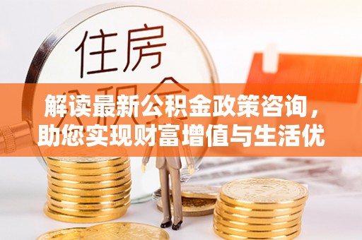 恒春解读最新公积金政策咨询，助您实现财富增值与生活优化