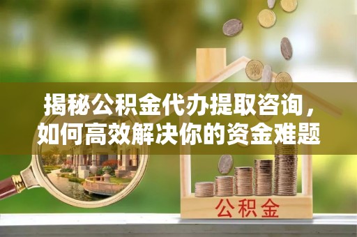 恒春揭秘公积金代办提取咨询，如何高效解决你的资金难题
