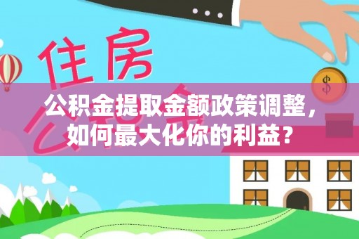 恒春公积金提取金额政策调整，如何最大化你的利益？