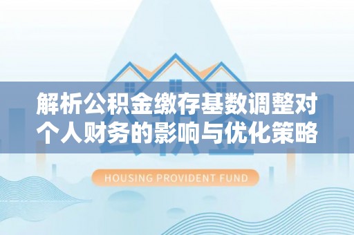 恒春解析公积金缴存基数调整对个人财务的影响与优化策略