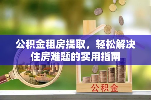 恒春公积金租房提取，轻松解决住房难题的实用指南