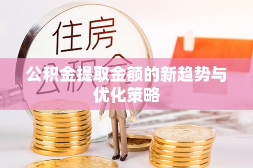 恒春公积金提取金额的新趋势与优化策略