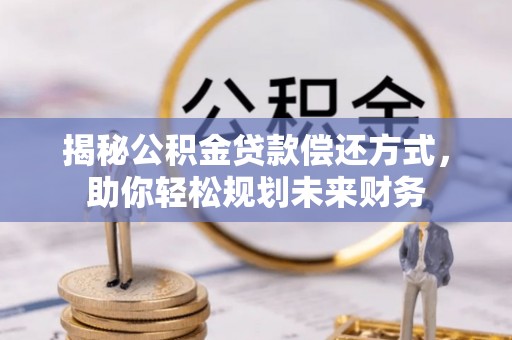 恒春揭秘公积金贷款偿还方式，助你轻松规划未来财务