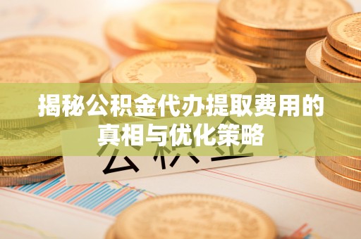 恒春揭秘公积金代办提取费用的真相与优化策略