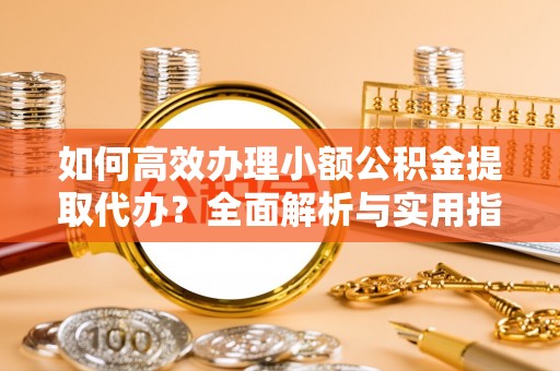 恒春如何高效办理小额公积金提取代办？全面解析与实用指南