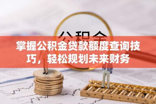 恒春掌握公积金贷款额度查询技巧，轻松规划未来财务