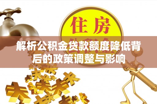 恒春解析公积金贷款额度降低背后的政策调整与影响