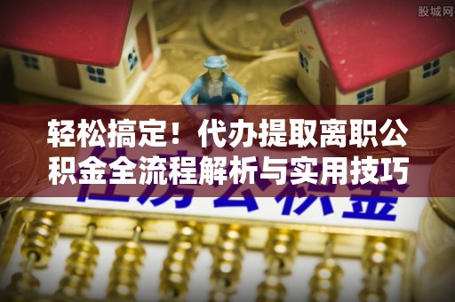 恒春轻松搞定！代办提取离职公积金全流程解析与实用技巧