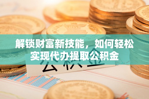 恒春解锁财富新技能，如何轻松实现代办提取公积金