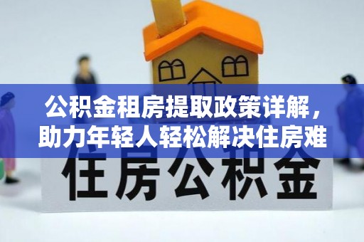 恒春公积金租房提取政策详解，助力年轻人轻松解决住房难题