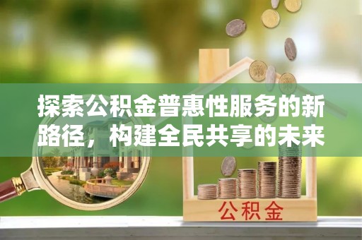 恒春探索公积金普惠性服务的新路径，构建全民共享的未来
