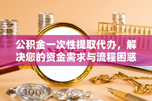 恒春公积金一次性提取代办，解决您的资金需求与流程困惑