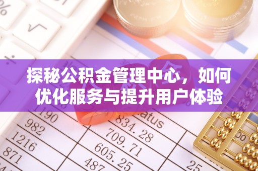 恒春探秘公积金管理中心，如何优化服务与提升用户体验