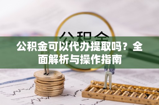 恒春公积金可以代办提取吗？全面解析与操作指南