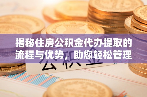 恒春揭秘住房公积金代办提取的流程与优势，助您轻松管理资金