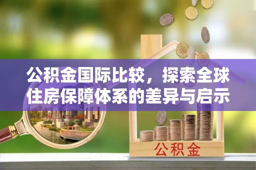 恒春公积金国际比较，探索全球住房保障体系的差异与启示
