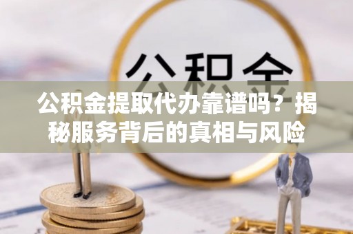 恒春公积金提取代办靠谱吗？揭秘服务背后的真相与风险