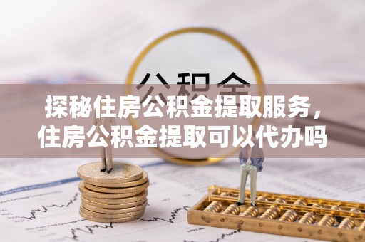 恒春探秘住房公积金提取服务，住房公积金提取可以代办吗的全方位解析