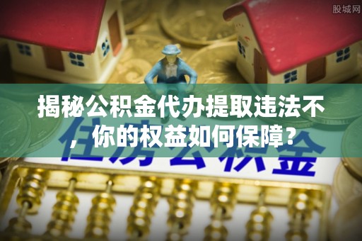 恒春揭秘公积金代办提取违法不，你的权益如何保障？